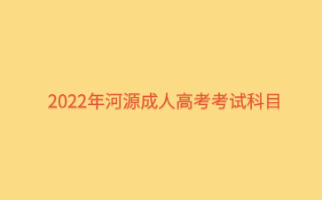 2022年广东河源市成人高考考试科目