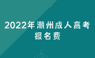 2022年广东潮州市成人高考报考费